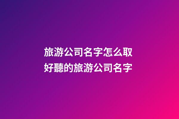 旅游公司名字怎么取 好聽的旅游公司名字-第1張-公司起名-玄機(jī)派